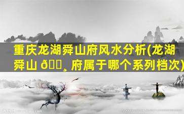 重庆龙湖舜山府风水分析(龙湖舜山 🌸 府属于哪个系列档次)